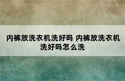 内裤放洗衣机洗好吗 内裤放洗衣机洗好吗怎么洗